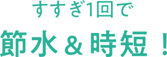 POINT02 すすぎ1回で節水&時短！