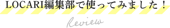 LOCARI編集部で使ってみました！