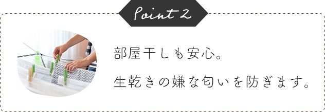 Point2 部屋干しも安心。生乾きの嫌な匂いを防ぎます。