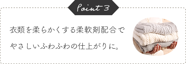 Point3 衣類を柔らかくする柔軟剤配合でやさしいふわふわの仕上がりに。
