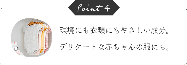 Point4 環境にも衣類にもやさしい成分。デリケートな赤ちゃんの服にも。