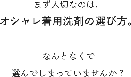 まず大切なのは、オシャレ着用洗剤の選び方。なんとなくで選んでしまっていませんか？