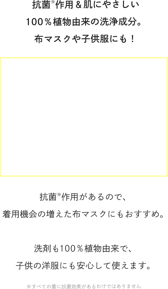 抗菌作用＆肌にやさしい100％植物由来の洗浄成分。布マスクや子供服にも！