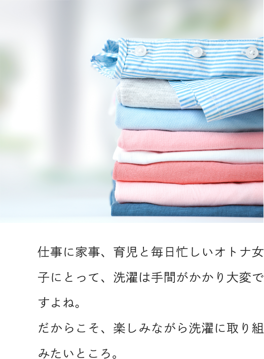 仕事に家事、育児と毎日忙しいオトナ女子にとって、洗濯は手間がかかり大変ですよね。だからこそ、楽しみながら洗濯に取り組みたいところ。