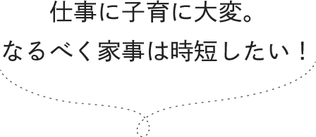 仕事に子育に大変。なるべく家事は時短したい！