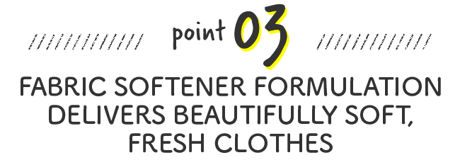 FABRIC SOFTENER FORMULATION DELIVERS BEAUTIFULLY SOFT, FRESH CLOTHES